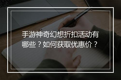 手游神奇幻想折扣活动有哪些?如何获取优惠价?