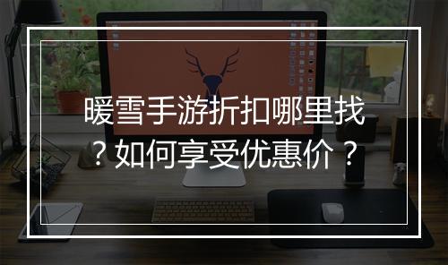 暖雪手游折扣哪里找?如何享受优惠价?