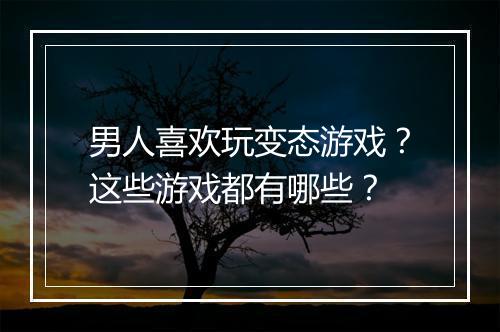 男人喜欢玩变态游戏？这些游戏都有哪些？