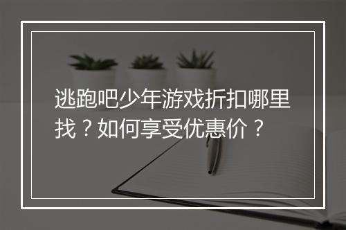 逃跑吧少年游戏折扣哪里找?如何享受优惠价?