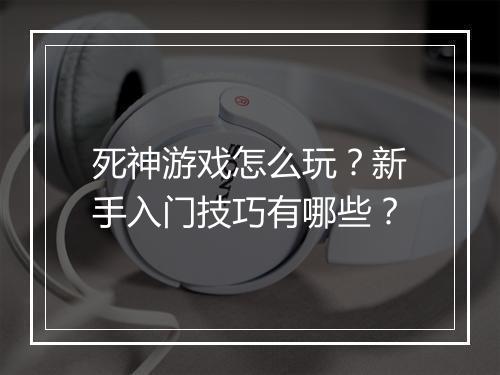 死神游戏怎么玩？新手入门技巧有哪些？