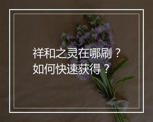 祥和之灵在哪刷?如何快速获得?