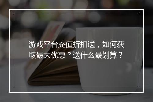 游戏平台充值折扣送,如何获取最大优惠?送什么最划算?