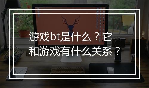 游戏bt是什么?它和游戏有什么关系?