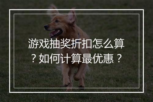 游戏抽奖折扣怎么算？如何计算最优惠？