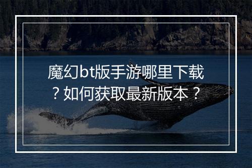 魔幻bt版手游哪里下载?如何获取最新版本?