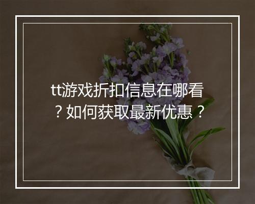 tt游戏折扣信息在哪看?如何获取最新优惠?