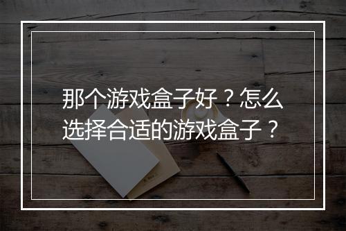 那个游戏盒子好?怎么选择合适的游戏盒子?