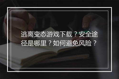 逃离变态游戏下载?安全途径是哪里?如何避免风险?