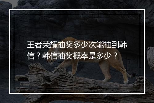 王者荣耀抽奖多少次能抽到韩信？韩信抽奖概率是多少？