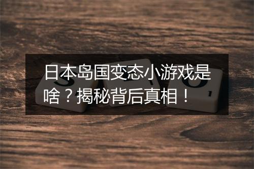 日本岛国变态小游戏是啥？揭秘背后真相！