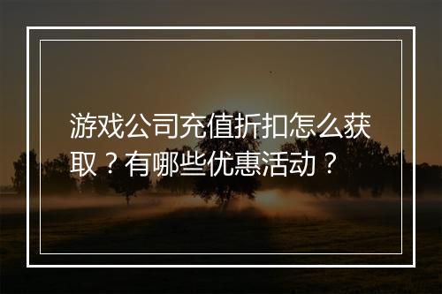 游戏公司充值折扣怎么获取？有哪些优惠活动？