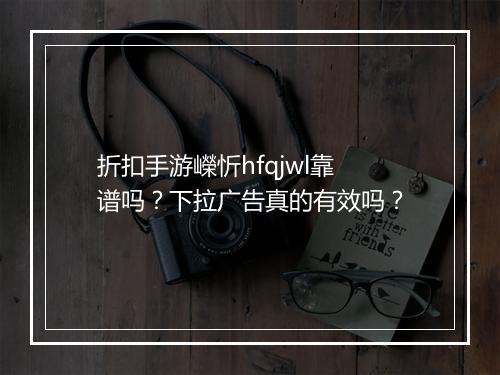 折扣手游嶸忻hfqjwl靠谱吗？下拉广告真的有效吗？
