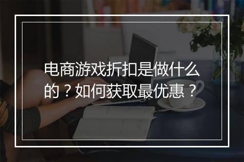 电商游戏折扣是做什么的?如何获取最优惠?
