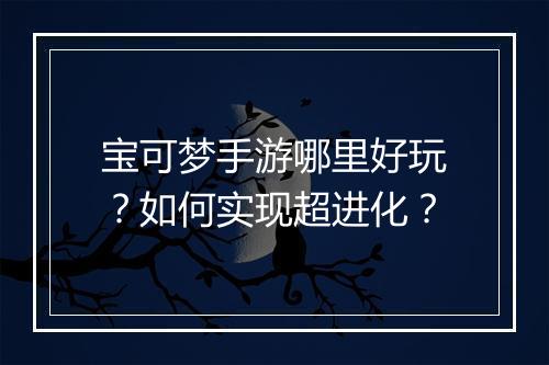 宝可梦手游哪里好玩？如何实现超进化？