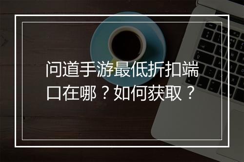 问道手游最低折扣端口在哪？如何获取？