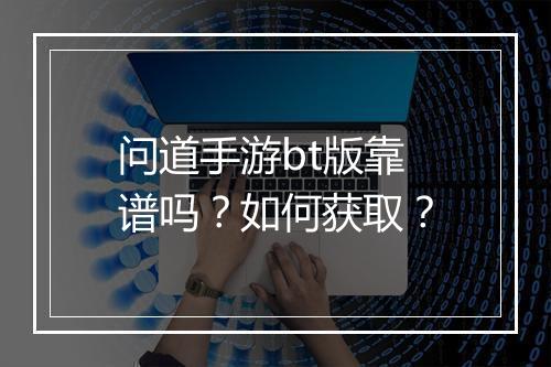 问道手游bt版靠谱吗？如何获取？