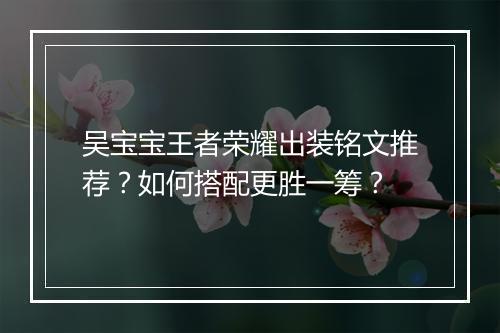 吴宝宝王者荣耀出装铭文推荐？如何搭配更胜一筹？