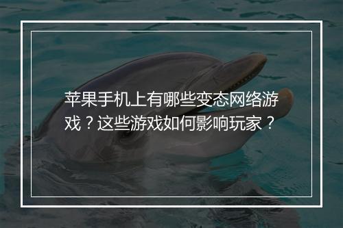 苹果手机上有哪些变态网络游戏?这些游戏如何影响玩家?