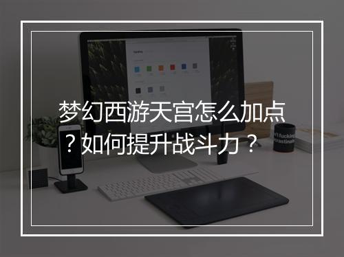 梦幻西游天宫怎么加点？如何提升战斗力？