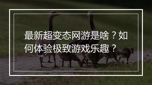 最新超变态网游是啥？如何体验极致游戏乐趣？