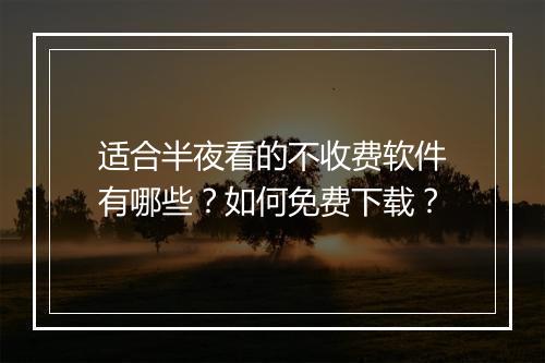 适合半夜看的不收费软件有哪些？如何免费下载？
