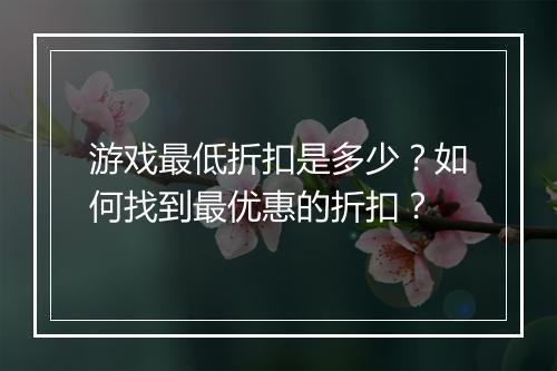 游戏最低折扣是多少?如何找到最优惠的折扣?