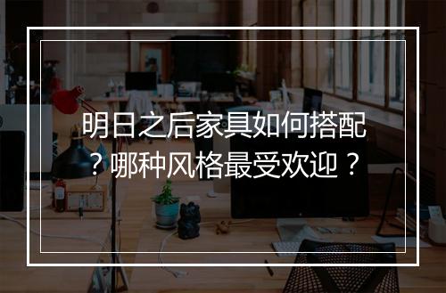 明日之后家具如何搭配?哪种风格最受欢迎?