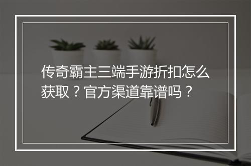 传奇霸主三端手游折扣怎么获取？官方渠道靠谱吗？