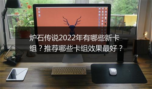 炉石传说2022年有哪些新卡组？推荐哪些卡组效果最好？