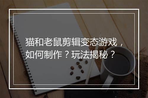 猫和老鼠剪辑变态游戏,如何制作?玩法揭秘?