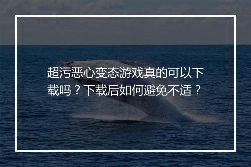 超污恶心变态游戏真的可以下载吗?下载后如何避免不适?