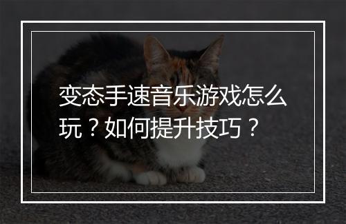 变态手速音乐游戏怎么玩？如何提升技巧？