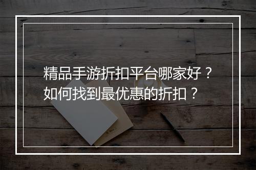 精品手游折扣平台哪家好?如何找到最优惠的折扣?