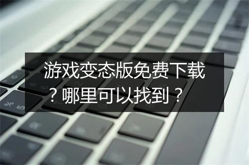 游戏变态版免费下载?哪里可以找到?