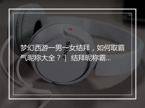 梦幻西游一男一女结拜，如何取霸气昵称大全？｜ 结拜昵称霸气推荐！