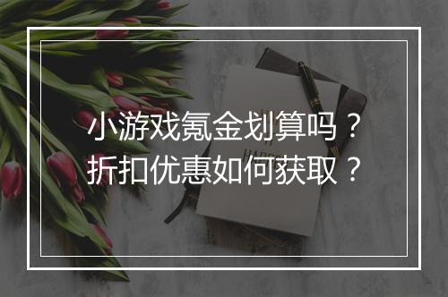 小游戏氪金划算吗？折扣优惠如何获取？