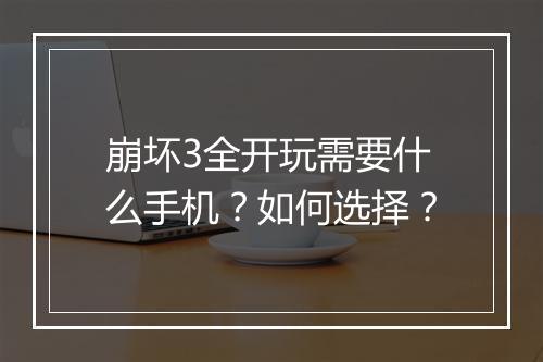 崩坏3全开玩需要什么手机？如何选择？