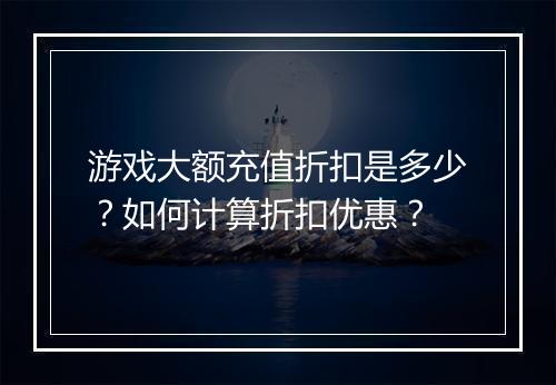 游戏大额充值折扣是多少?如何计算折扣优惠?
