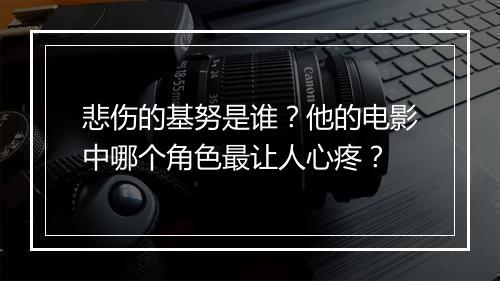 悲伤的基努是谁？他的电影中哪个角色最让人心疼？
