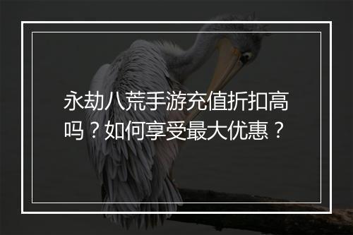 永劫八荒手游充值折扣高吗?如何享受最大优惠?
