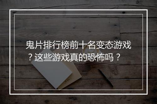 鬼片排行榜前十名变态游戏?这些游戏真的恐怖吗?
