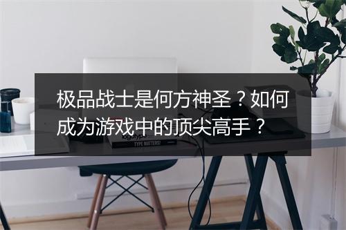 极品战士是何方神圣?如何成为游戏中的顶尖高手?