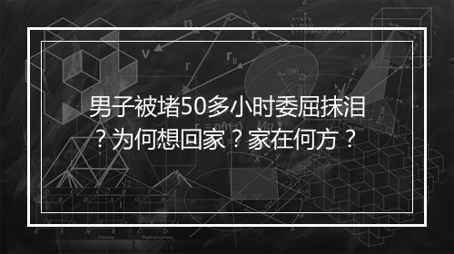 男子被堵50多小时委屈抹泪?为何想回家?家在何方?