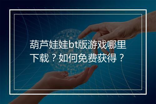 葫芦娃娃bt版游戏哪里下载？如何免费获得？