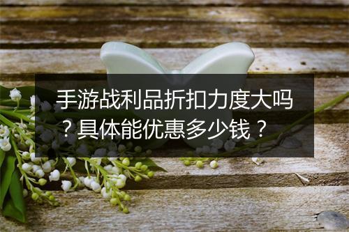 手游战利品折扣力度大吗？具体能优惠多少钱？