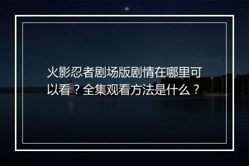 火影忍者剧场版剧情在哪里可以看？全集观看方法是什么？