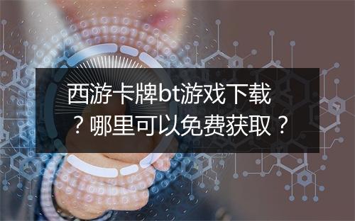 西游卡牌bt游戏下载?哪里可以免费获取?