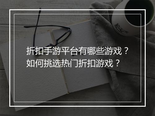折扣手游平台有哪些游戏？如何挑选热门折扣游戏？