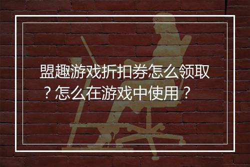 盟趣游戏折扣券怎么领取?怎么在游戏中使用?